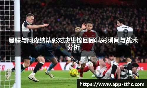 曼联与阿森纳精彩对决集锦回顾精彩瞬间与战术分析
