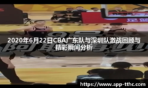 2020年6月22日CBA广东队与深圳队激战回顾与精彩瞬间分析